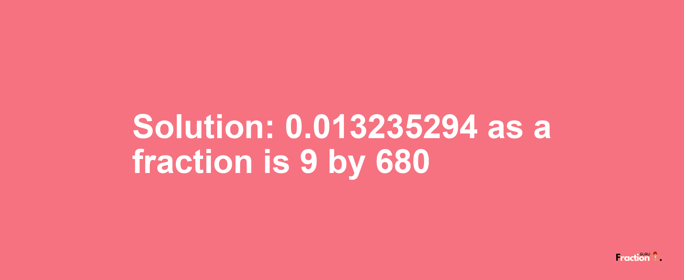 Solution:0.013235294 as a fraction is 9/680